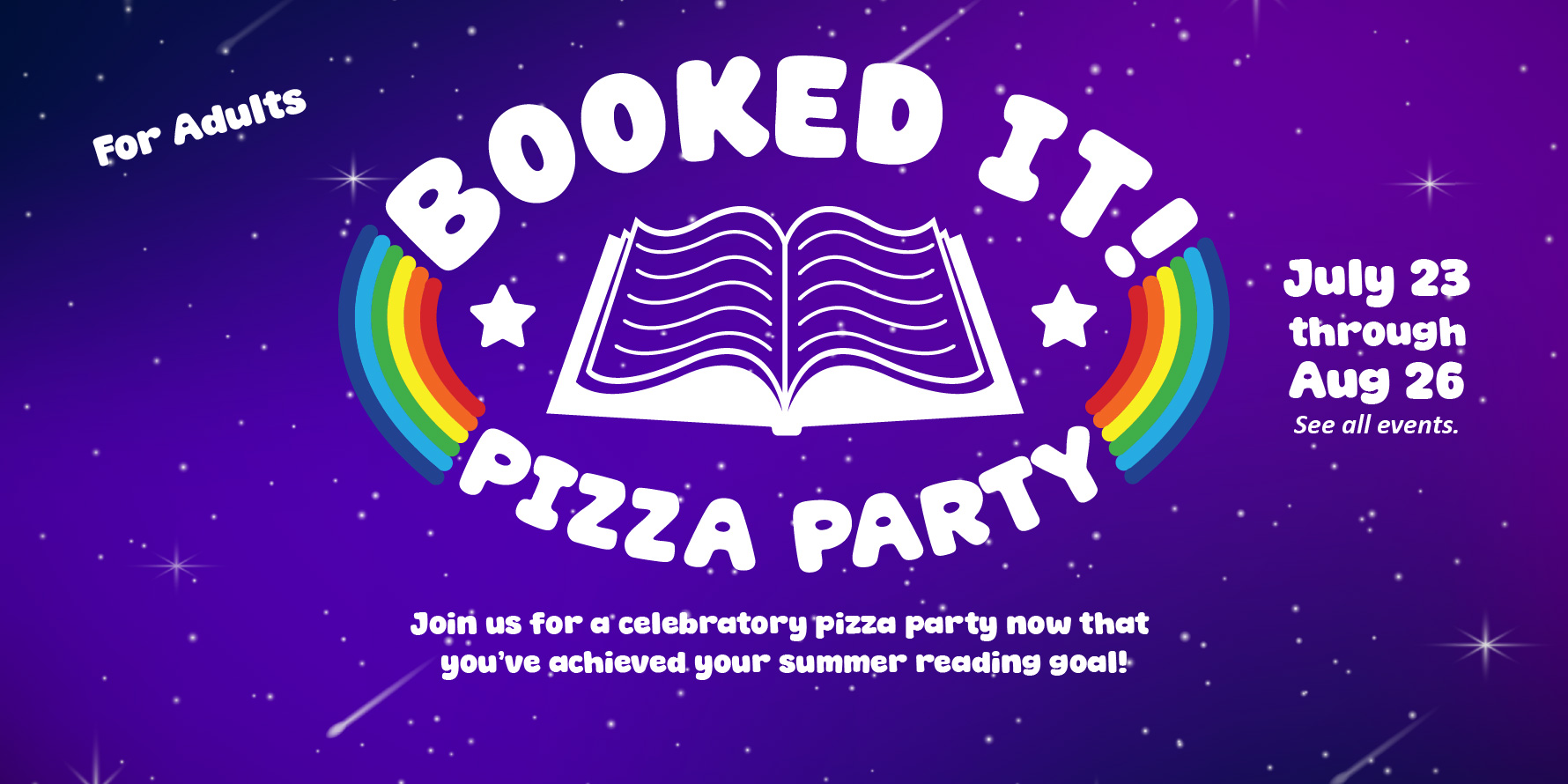 A colorful poster announcing a pizza party for adults celebrating summer reading achievements, featuring an open book and rainbow graphics on a purple background. For Adults BOOKED IT! PIZZA PARTY July 23 through Aug 26 See all events. Join us for a celebratory pizza party now that you've achieved your summer reading goal!"